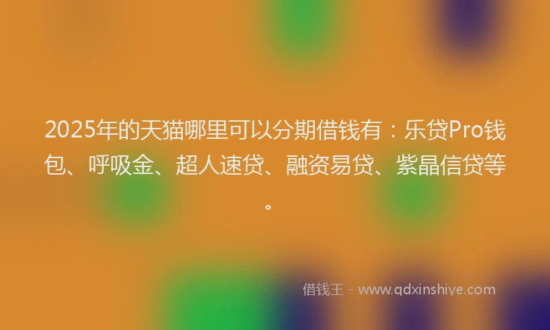 2025年的天猫哪里可以分期借钱有：乐贷Pro钱包、呼吸金、超人速贷、融资易贷、紫晶信贷等。