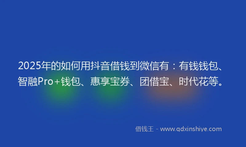 2025年的如何用抖音借钱到微信有：有钱钱包、智融Pro+钱包、惠享宝券、团借宝、时代花等。