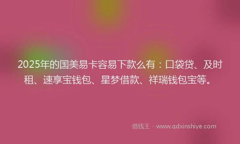 2025年的国美易卡容易下款么有：口袋贷、及时租、速享宝钱包、星梦借款、祥瑞钱包宝等。