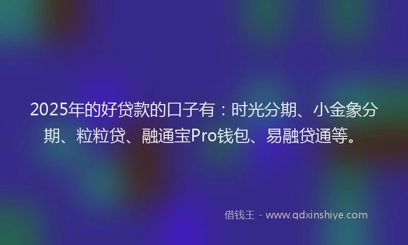 2025年的好贷款的口子有：时光分期、小金象分期、粒粒贷、融通宝Pro钱包、易融贷通等。