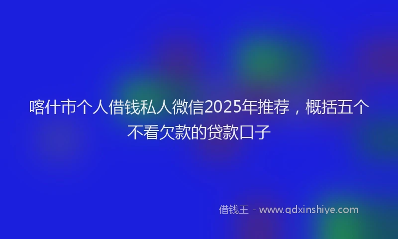 喀什市个人借钱私人微信2025年推荐，概括五个不看欠款的贷款口子