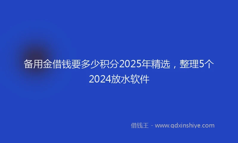备用金借钱要多少积分2025年精选，整理5个2024放水软件