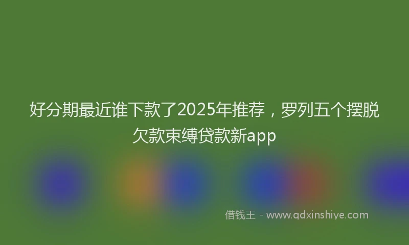 好分期最近谁下款了2025年推荐，罗列五个摆脱欠款束缚贷款新app