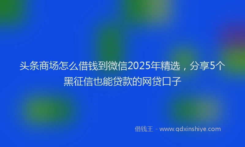 头条商场怎么借钱到微信2025年精选，分享5个黑征信也能贷款的网贷口子
