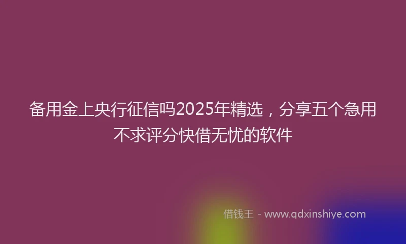 备用金上央行征信吗2025年精选，分享五个急用不求评分快借无忧的软件