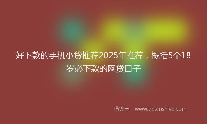 好下款的手机小贷推荐2025年推荐，概括5个18岁必下款的网贷口子