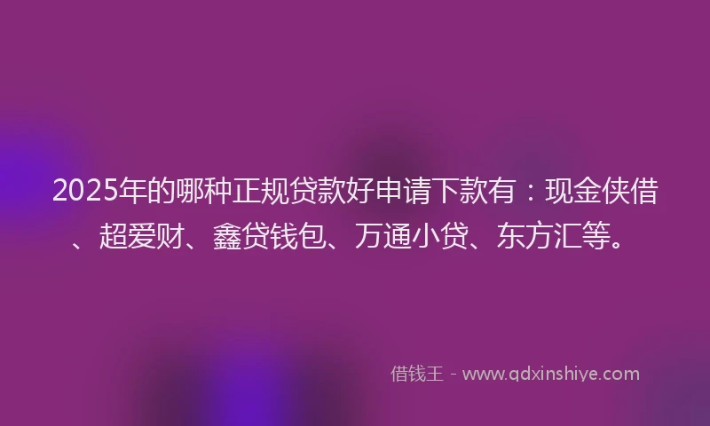2025年的哪种正规贷款好申请下款有：现金侠借、超爱财、鑫贷钱包、万通小贷、东方汇等。