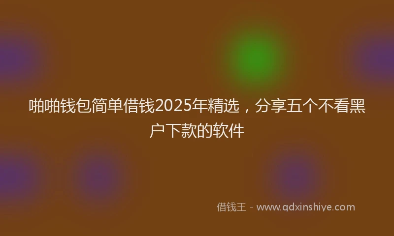 啪啪钱包简单借钱2025年精选，分享五个不看黑户下款的软件