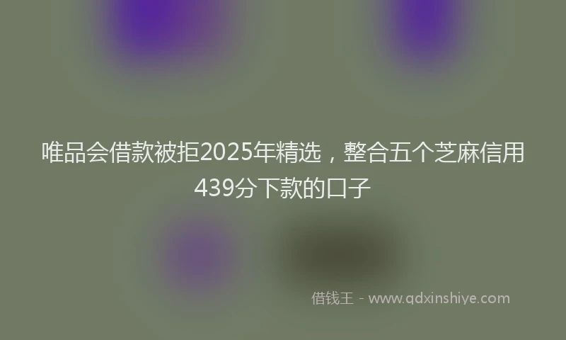 唯品会借款被拒2025年精选，整合五个芝麻信用439分下款的口子
