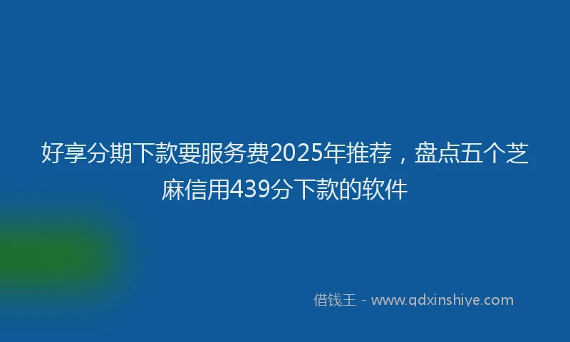 好享分期下款要服务费2025年推荐，盘点五个芝麻信用439分下款的软件