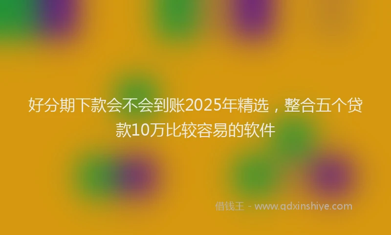 好分期下款会不会到账2025年精选，整合五个贷款10万比较容易的软件