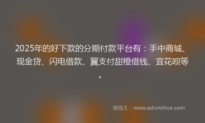 2025年的好下款的分期付款平台有：手中商城、现金贷、闪电借款、翼支付甜橙借钱、宜花呗等。