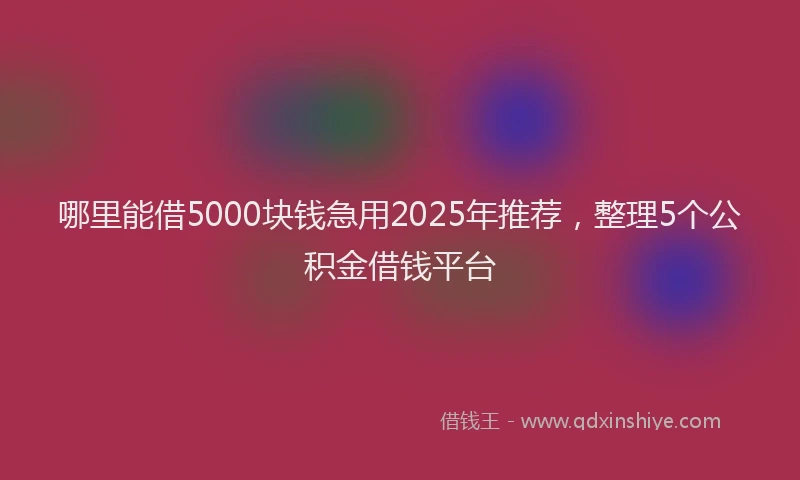 哪里能借5000块钱急用2025年推荐，整理5个公积金借钱平台