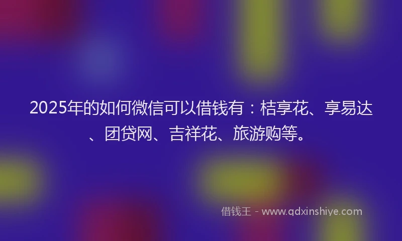 2025年的如何微信可以借钱有：桔享花、享易达、团贷网、吉祥花、旅游购等。