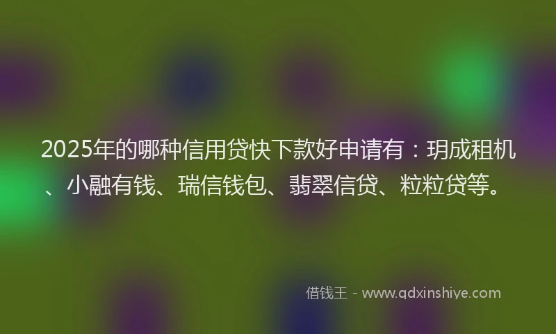 2025年的哪种信用贷快下款好申请有：玥成租机、小融有钱、瑞信钱包、翡翠信贷、粒粒贷等。
