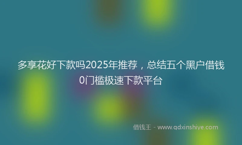 多享花好下款吗2025年推荐，总结五个黑户借钱0门槛极速下款平台
