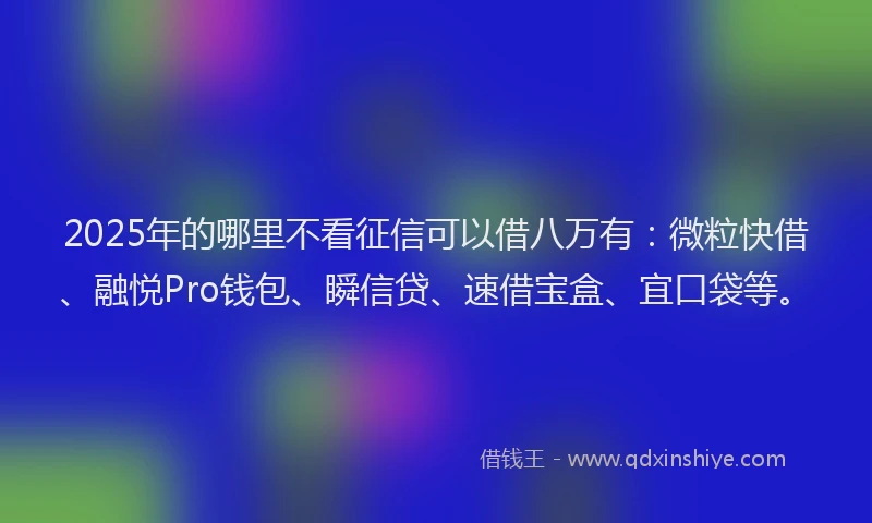 2025年的哪里不看征信可以借八万有：微粒快借、融悦Pro钱包、瞬信贷、速借宝盒、宜口袋等。