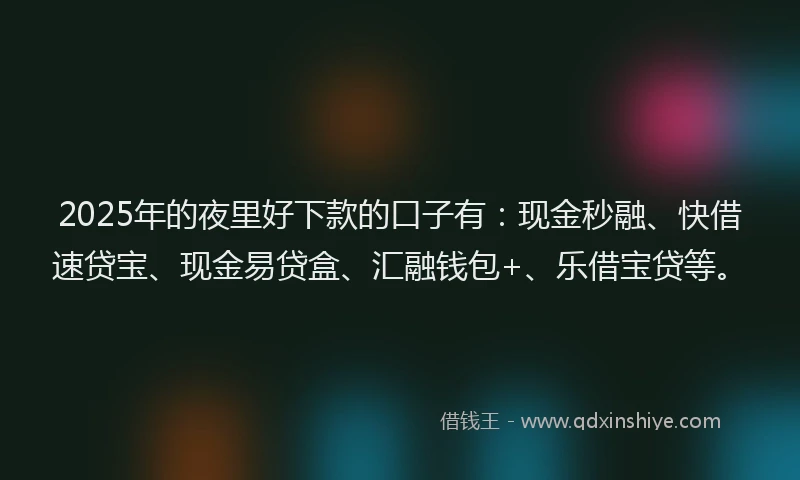 2025年的夜里好下款的口子有：现金秒融、快借速贷宝、现金易贷盒、汇融钱包+、乐借宝贷等。