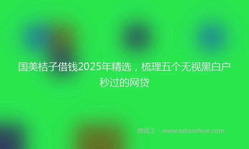 国美桔子借钱2025年精选，梳理五个无视黑白户秒过的网贷