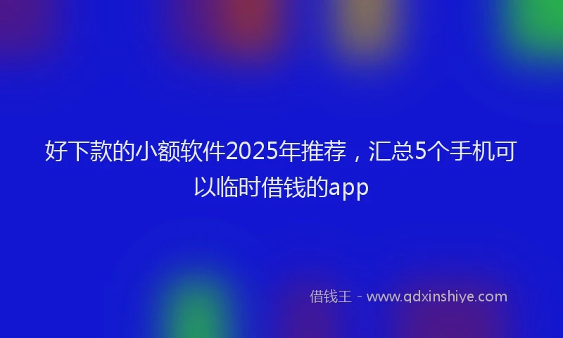 好下款的小额软件2025年推荐，汇总5个手机可以临时借钱的app