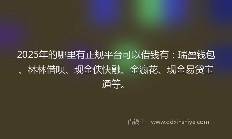 2025年的哪里有正规平台可以借钱有：瑞盈钱包、林林借呗、现金侠快融、金瀛花、现金易贷宝通等。