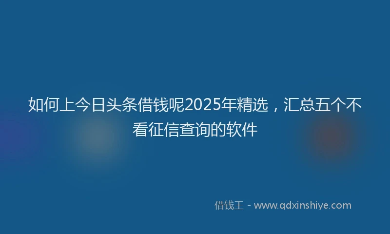 如何上今日头条借钱呢2025年精选，汇总五个不看征信查询的软件