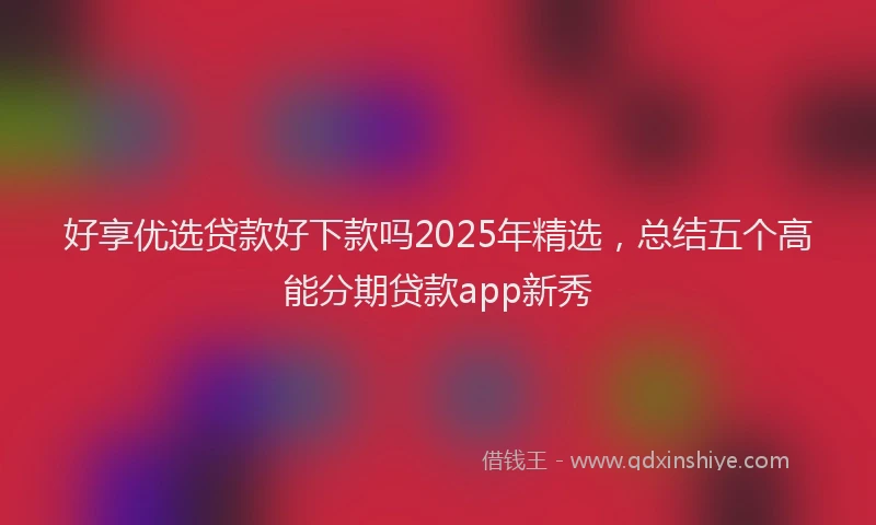 好享优选贷款好下款吗2025年精选，总结五个高能分期贷款app新秀