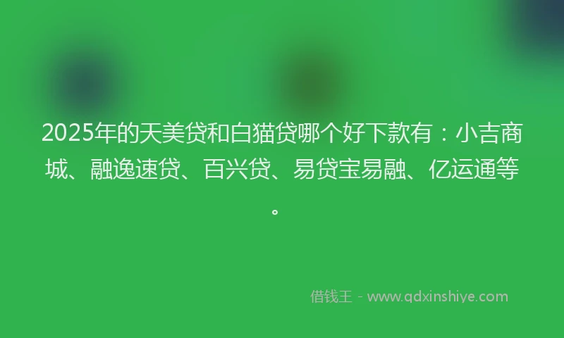 2025年的天美贷和白猫贷哪个好下款有：小吉商城、融逸速贷、百兴贷、易贷宝易融、亿运通等。