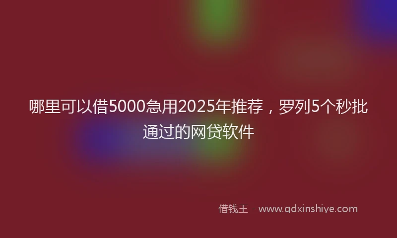 哪里可以借5000急用2025年推荐，罗列5个秒批通过的网贷软件