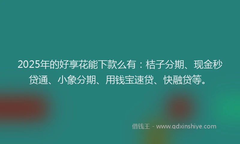 2025年的好享花能下款么有：桔子分期、现金秒贷通、小象分期、用钱宝速贷、快融贷等。