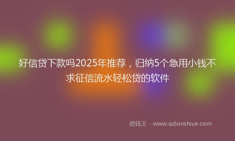 好信贷下款吗2025年推荐，归纳5个急用小钱不求征信流水轻松贷的软件