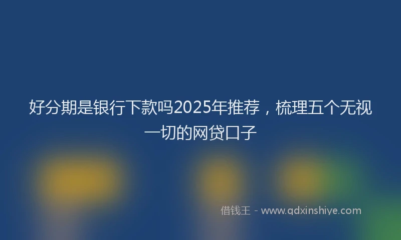 好分期是银行下款吗2025年推荐，梳理五个无视一切的网贷口子