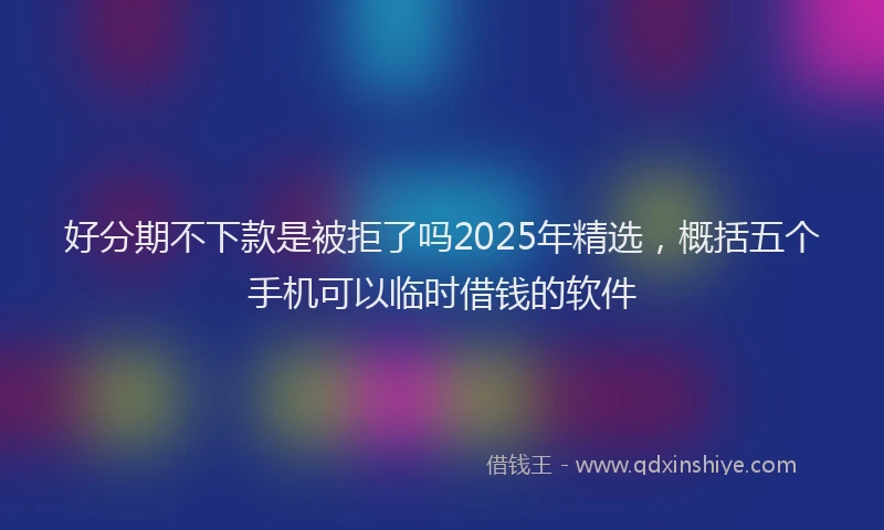 好分期不下款是被拒了吗2025年精选，概括五个手机可以临时借钱的软件