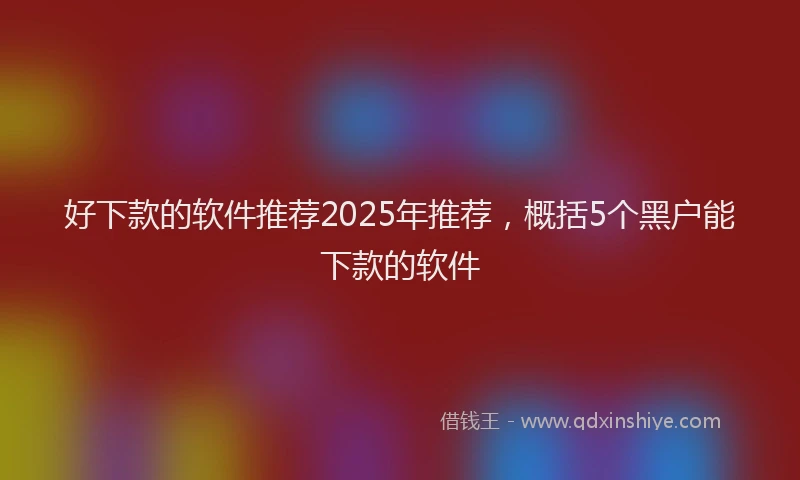 好下款的软件推荐2025年推荐，概括5个黑户能下款的软件