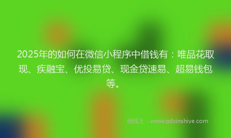 2025年的如何在微信小程序中借钱有：唯品花取现、疾融宝、优投易贷、现金贷速易、超易钱包等。