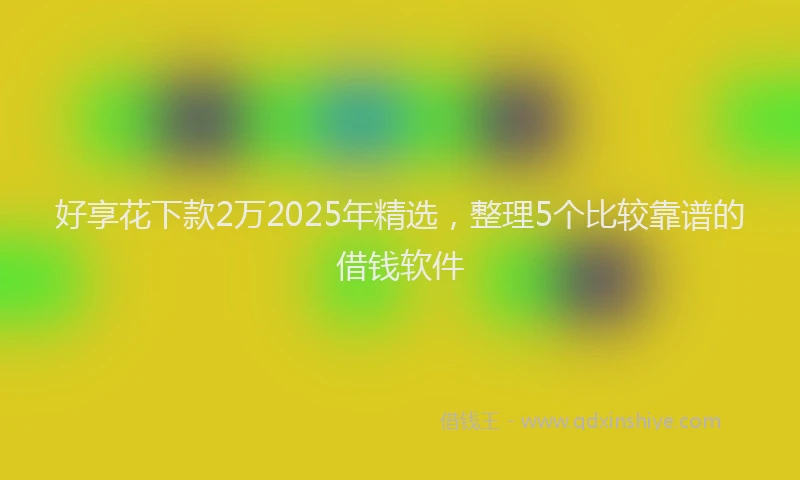 好享花下款2万2025年精选，整理5个比较靠谱的借钱软件