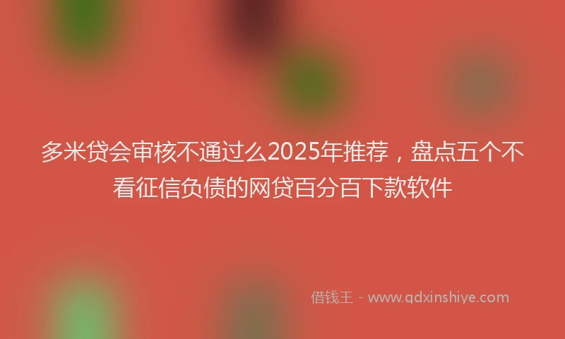 多米贷会审核不通过么2025年推荐，盘点五个不看征信负债的网贷百分百下款软件