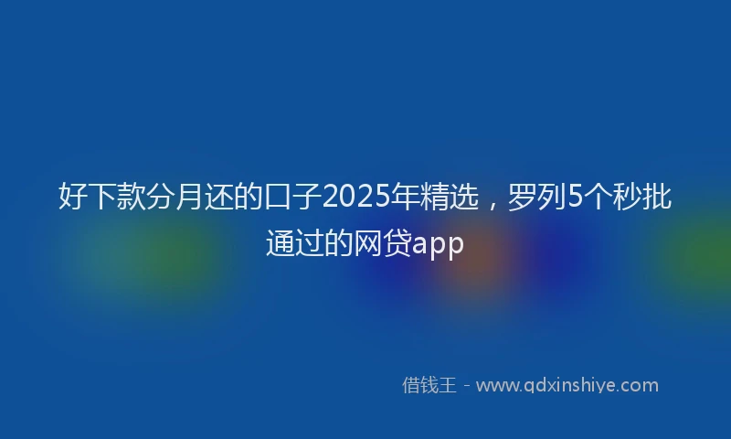 好下款分月还的口子2025年精选，罗列5个秒批通过的网贷app