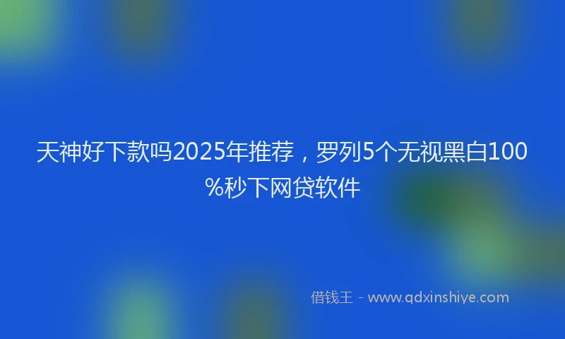 天神好下款吗2025年推荐，罗列5个无视黑白100%秒下网贷软件
