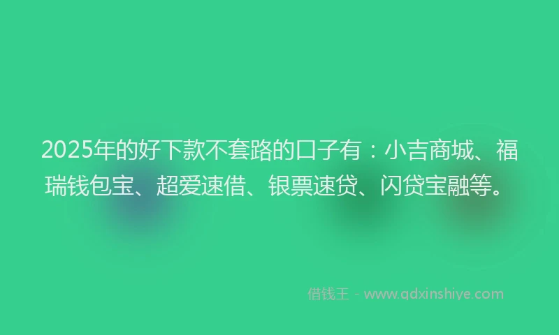 2025年的好下款不套路的口子有：小吉商城、福瑞钱包宝、超爱速借、银票速贷、闪贷宝融等。