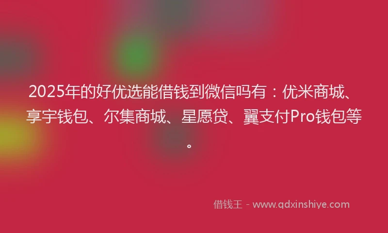 2025年的好优选能借钱到微信吗有：优米商城、享宇钱包、尔集商城、星愿贷、翼支付Pro钱包等。