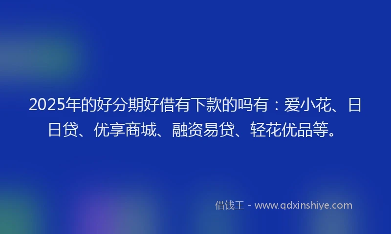 2025年的好分期好借有下款的吗有：爱小花、日日贷、优享商城、融资易贷、轻花优品等。