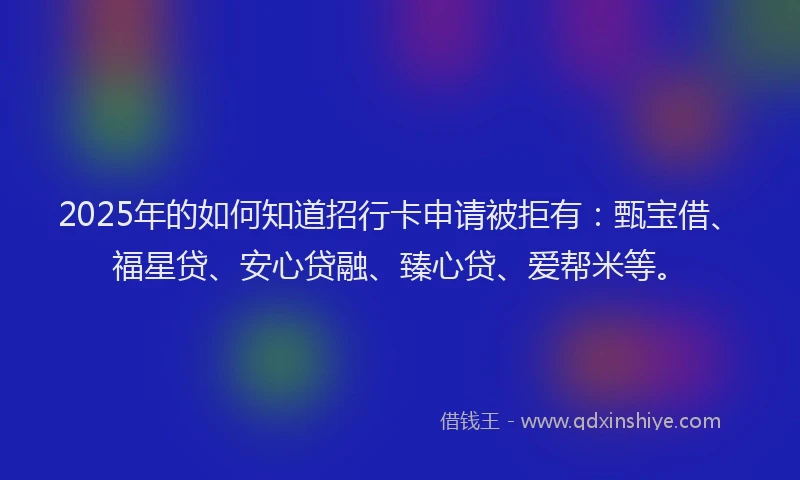 2025年的如何知道招行卡申请被拒有：甄宝借、福星贷、安心贷融、臻心贷、爱帮米等。