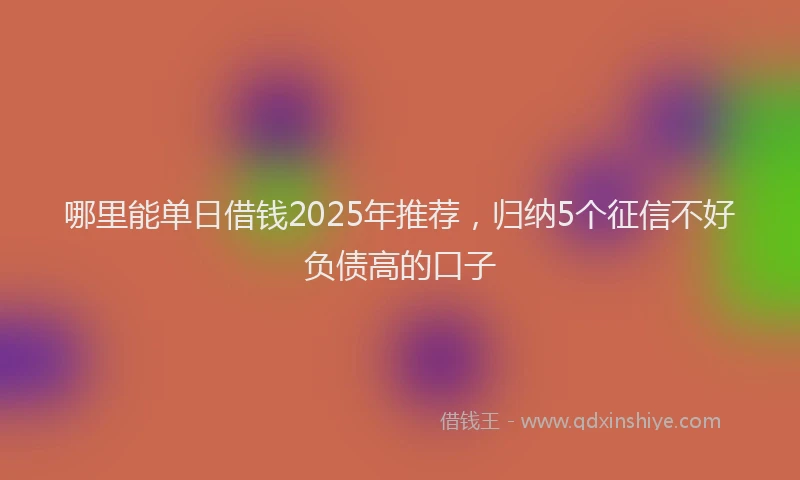 哪里能单日借钱2025年推荐，归纳5个征信不好负债高的口子