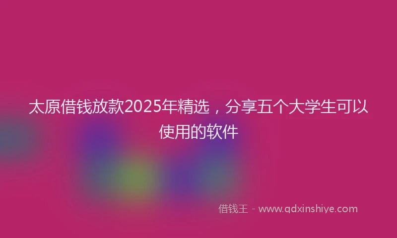 太原借钱放款2025年精选，分享五个大学生可以使用的软件