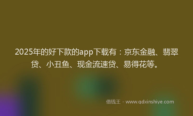 2025年的好下款的app下载有：京东金融、翡翠贷、小丑鱼、现金流速贷、易得花等。