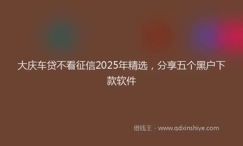 大庆车贷不看征信2025年精选，分享五个黑户下款软件