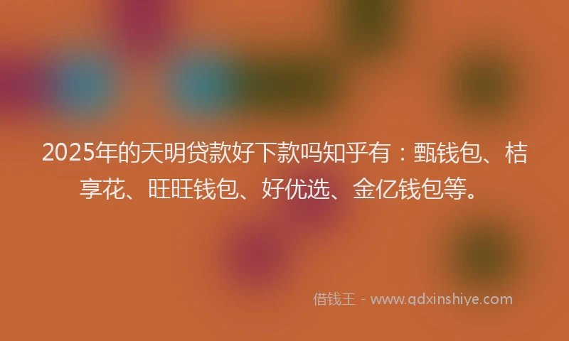2025年的天明贷款好下款吗知乎有：甄钱包、桔享花、旺旺钱包、好优选、金亿钱包等。