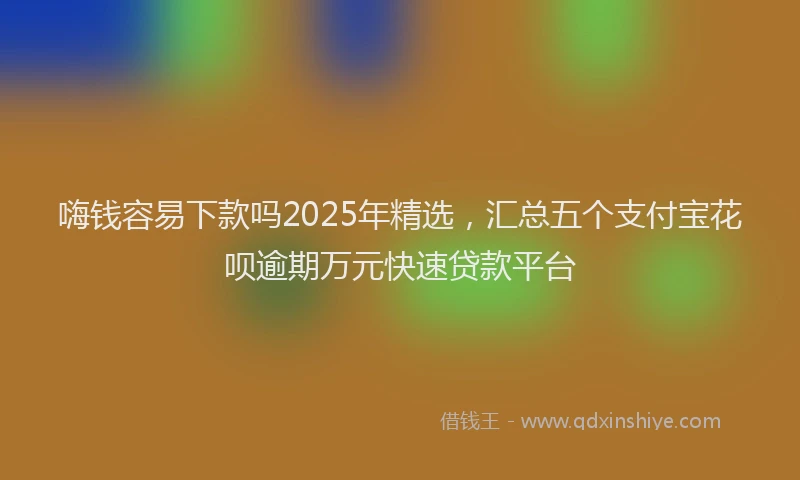 嗨钱容易下款吗2025年精选，汇总五个支付宝花呗逾期万元快速贷款平台