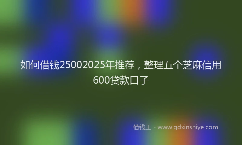 如何借钱25002025年推荐，整理五个芝麻信用600贷款口子